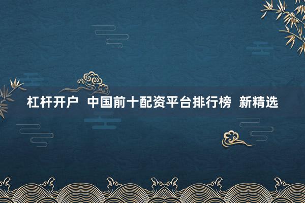 杠杆开户  中国前十配资平台排行榜  新精选