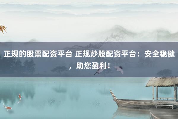 正规的股票配资平台 正规炒股配资平台：安全稳健，助您盈利！