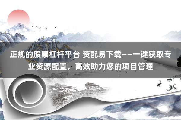正规的股票杠杆平台 资配易下载——一键获取专业资源配置，高效助力您的项目管理