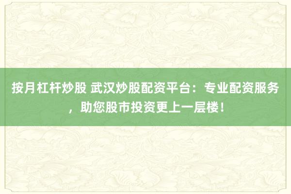 按月杠杆炒股 武汉炒股配资平台：专业配资服务，助您股市投资更上一层楼！