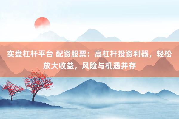 实盘杠杆平台 配资股票：高杠杆投资利器，轻松放大收益，风险与机遇并存