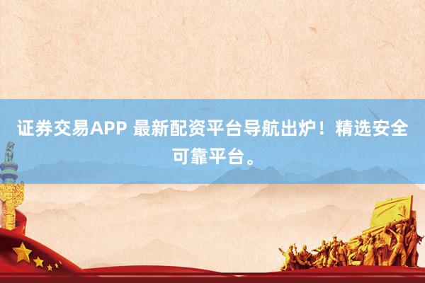 证券交易APP 最新配资平台导航出炉！精选安全可靠平台。