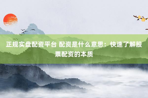 正规实盘配资平台 配资是什么意思：快速了解股票配资的本质