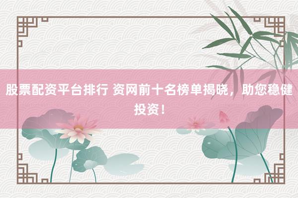 股票配资平台排行 资网前十名榜单揭晓，助您稳健投资！