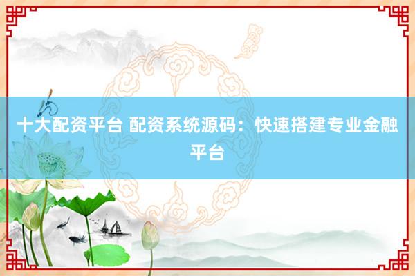 十大配资平台 配资系统源码：快速搭建专业金融平台