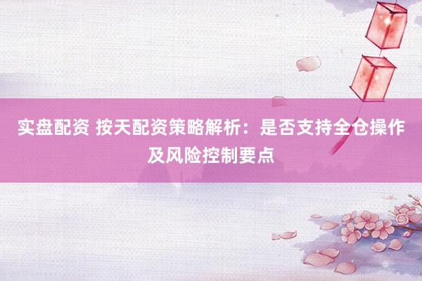 实盘配资 按天配资策略解析：是否支持全仓操作及风险控制要点