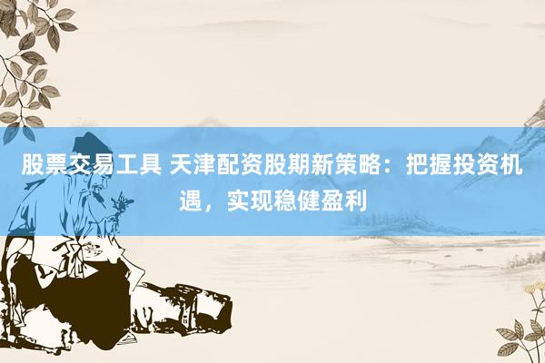 股票交易工具 天津配资股期新策略：把握投资机遇，实现稳健盈利