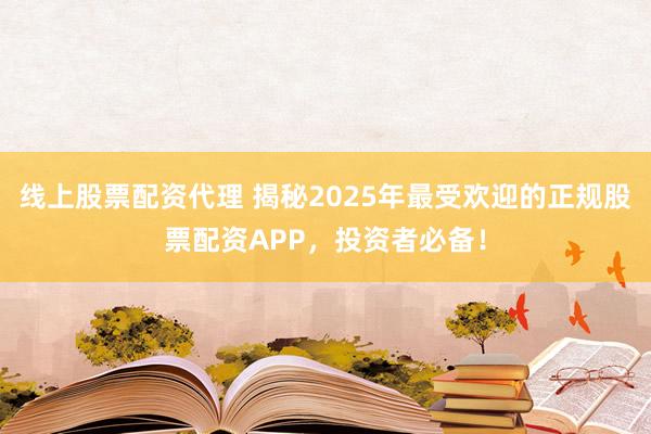 线上股票配资代理 揭秘2025年最受欢迎的正规股票配资APP，投资者必备！