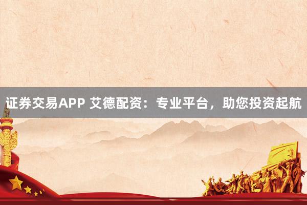 证券交易APP 艾德配资：专业平台，助您投资起航