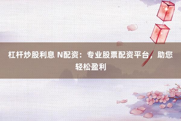 杠杆炒股利息 N配资：专业股票配资平台，助您轻松盈利
