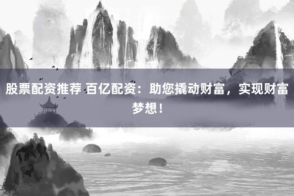 股票配资推荐 百亿配资：助您撬动财富，实现财富梦想！
