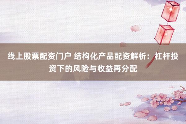 线上股票配资门户 结构化产品配资解析：杠杆投资下的风险与收益再分配
