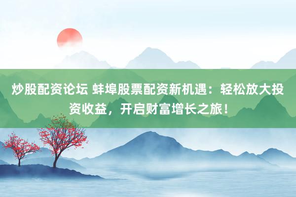 炒股配资论坛 蚌埠股票配资新机遇：轻松放大投资收益，开启财富增长之旅！