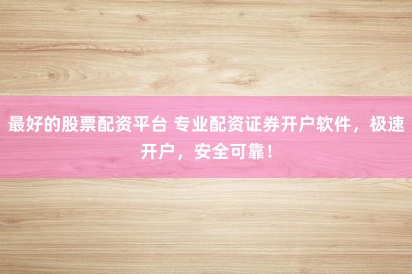 最好的股票配资平台 专业配资证券开户软件，极速开户，安全可靠！