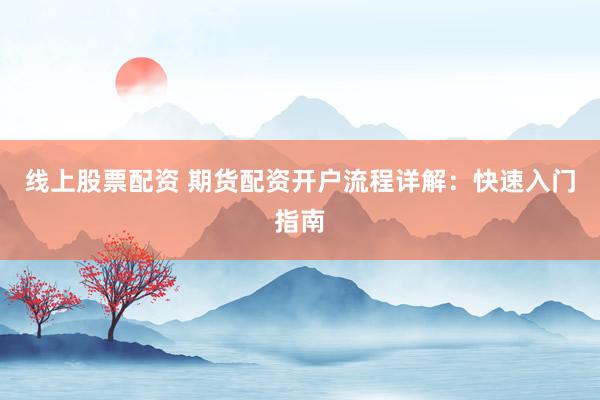 线上股票配资 期货配资开户流程详解：快速入门指南