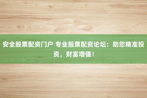 安全股票配资门户 专业股票配资论坛：助您精准投资，财富增值！