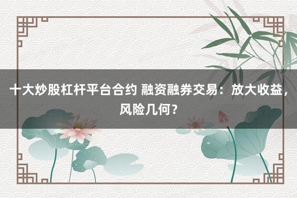 十大炒股杠杆平台合约 融资融券交易：放大收益，风险几何？