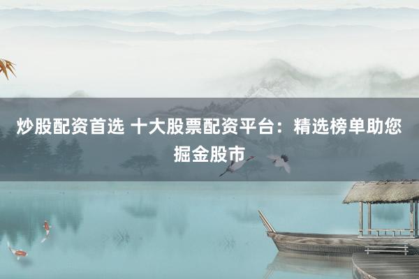 炒股配资首选 十大股票配资平台：精选榜单助您掘金股市