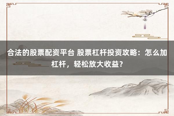 合法的股票配资平台 股票杠杆投资攻略：怎么加杠杆，轻松放大收益？
