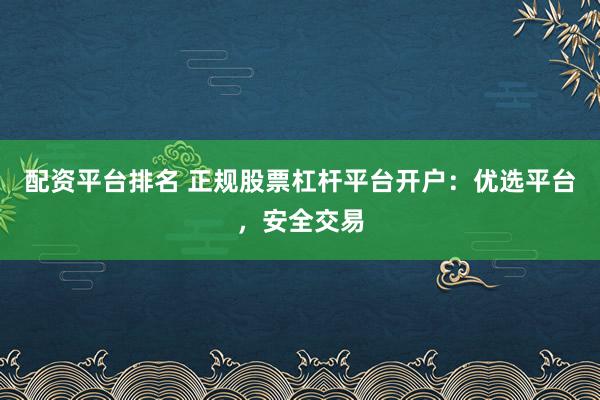 配资平台排名 正规股票杠杆平台开户：优选平台，安全交易