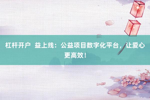 杠杆开户  益上线：公益项目数字化平台，让爱心更高效！