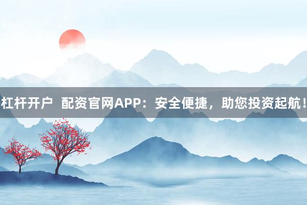 杠杆开户  配资官网APP：安全便捷，助您投资起航！