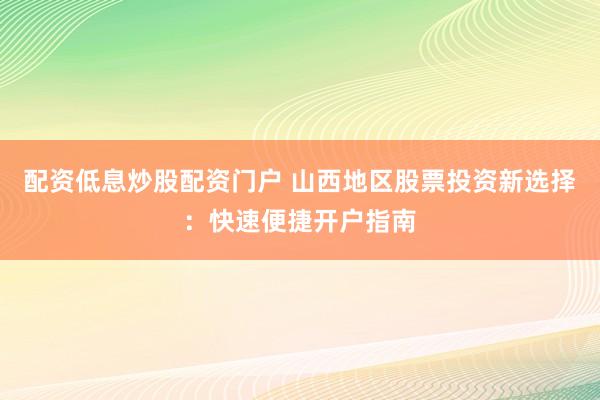 配资低息炒股配资门户 山西地区股票投资新选择：快速便捷开户指南