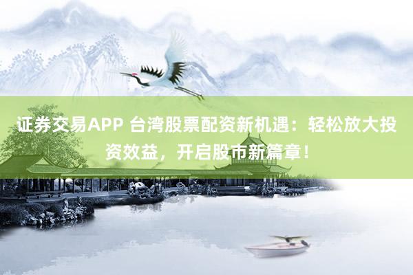 证券交易APP 台湾股票配资新机遇：轻松放大投资效益，开启股市新篇章！