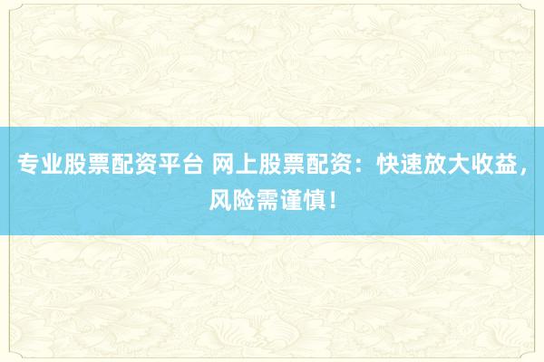 专业股票配资平台 网上股票配资：快速放大收益，风险需谨慎！
