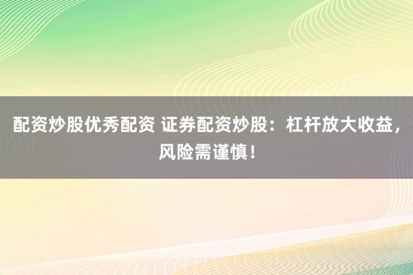配资炒股优秀配资 证券配资炒股：杠杆放大收益，风险需谨慎！