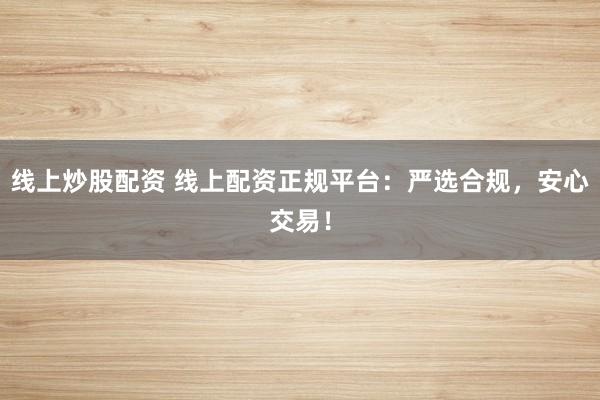 线上炒股配资 线上配资正规平台：严选合规，安心交易！