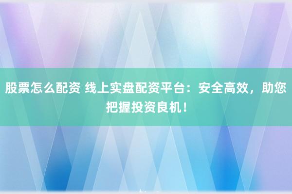 股票怎么配资 线上实盘配资平台：安全高效，助您把握投资良机！