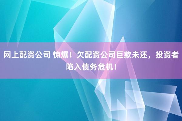 网上配资公司 惊爆！欠配资公司巨款未还，投资者陷入债务危机！