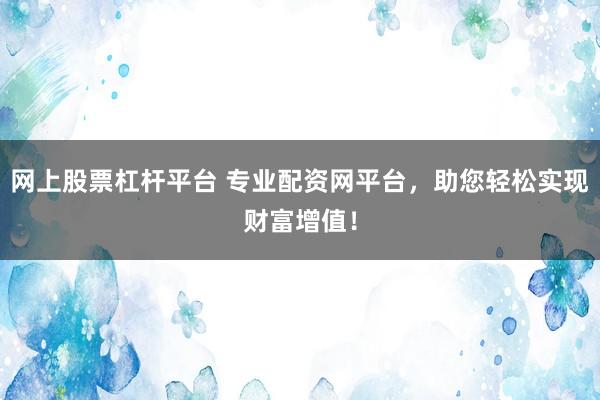 网上股票杠杆平台 专业配资网平台，助您轻松实现财富增值！
