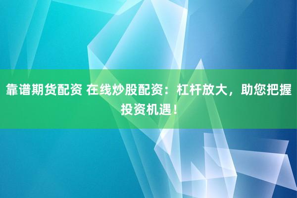 靠谱期货配资 在线炒股配资：杠杆放大，助您把握投资机遇！