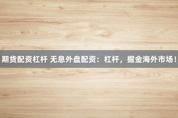 期货配资杠杆 无息外盘配资：杠杆，掘金海外市场！
