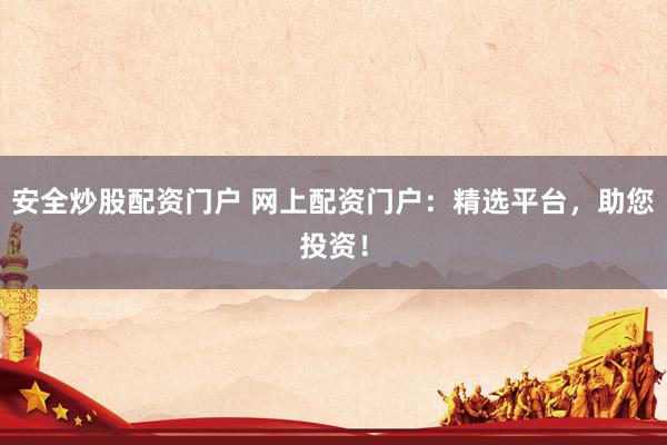 安全炒股配资门户 网上配资门户：精选平台，助您投资！