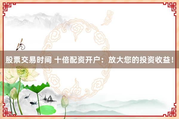 股票交易时间 十倍配资开户：放大您的投资收益！