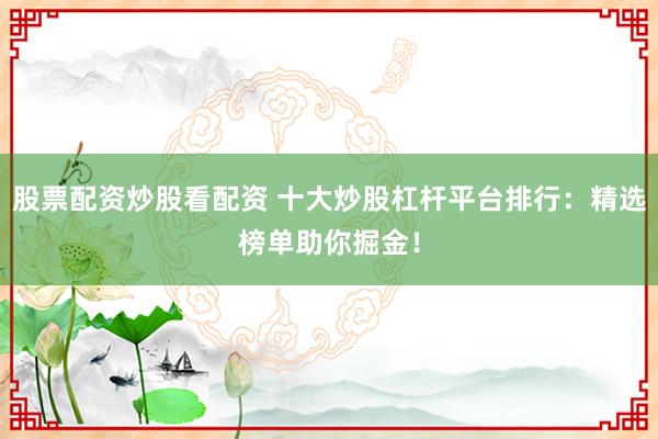 股票配资炒股看配资 十大炒股杠杆平台排行：精选榜单助你掘金！