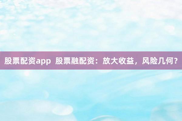 股票配资app  股票融配资：放大收益，风险几何？