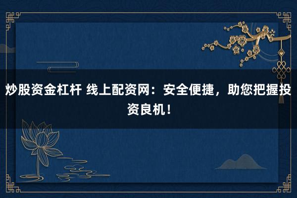 炒股资金杠杆 线上配资网：安全便捷，助您把握投资良机！