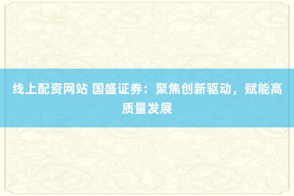 线上配资网站 国盛证券：聚焦创新驱动，赋能高质量发展