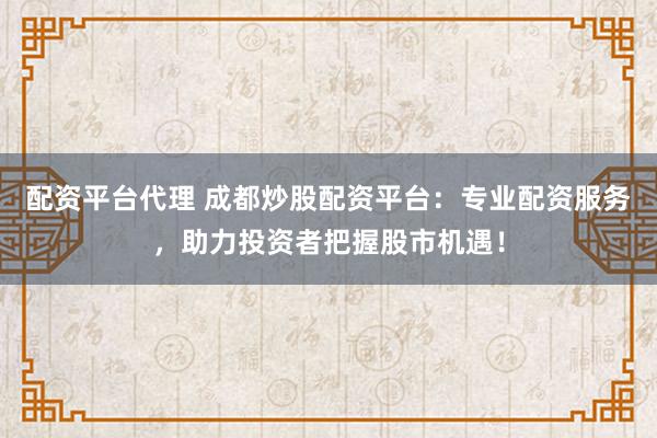 配资平台代理 成都炒股配资平台：专业配资服务，助力投资者把握股市机遇！