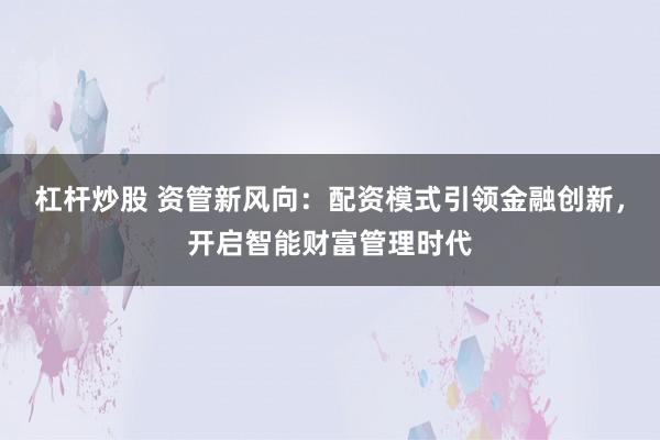 杠杆炒股 资管新风向：配资模式引领金融创新，开启智能财富管理时代