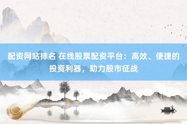 配资网站排名 在线股票配资平台：高效、便捷的投资利器，助力股市征战
