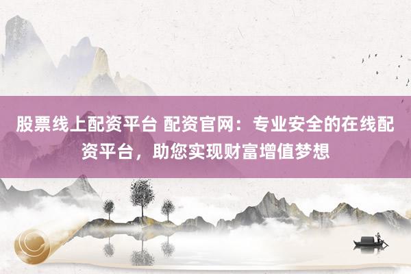 股票线上配资平台 配资官网：专业安全的在线配资平台，助您实现财富增值梦想