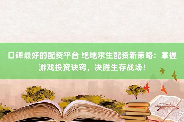 口碑最好的配资平台 绝地求生配资新策略：掌握游戏投资诀窍，决胜生存战场！