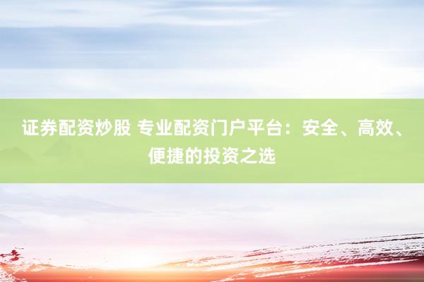 证券配资炒股 专业配资门户平台：安全、高效、便捷的投资之选