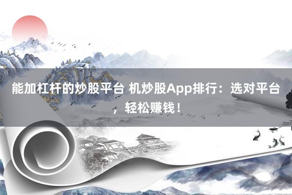 能加杠杆的炒股平台 机炒股App排行：选对平台，轻松赚钱！
