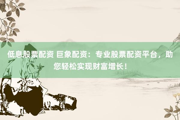 低息股票配资 巨象配资：专业股票配资平台，助您轻松实现财富增长！